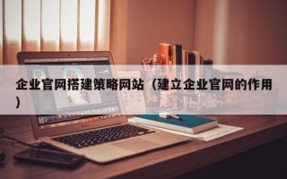 商水企业官网搭建策略网站（建立企业官网的作用）