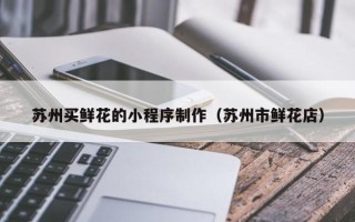 商水苏州买鲜花的小程序制作（苏州市鲜花店）