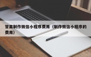 商水甘肃制作微信小程序费用（制作微信小程序的费用）