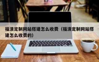 商水福清定制网站搭建怎么收费（福清定制网站搭建怎么收费的）