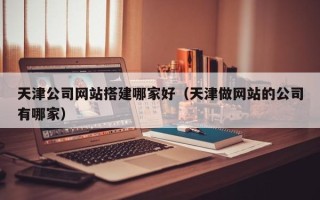 商水天津公司网站搭建哪家好（天津做网站的公司有哪家）