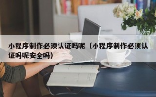 商水小程序制作必须认证吗呢（小程序制作必须认证吗呢安全吗）
