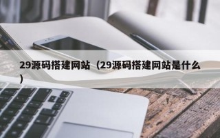 商水29源码搭建网站（29源码搭建网站是什么）