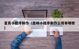 商水呈贡小程序制作（昆明小程序制作公司有哪些）