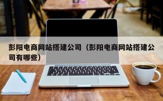 商水彭阳电商网站搭建公司（彭阳电商网站搭建公司有哪些）