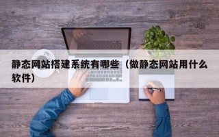 商水静态网站搭建系统有哪些（做静态网站用什么软件）