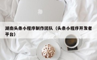商水湖南头条小程序制作团队（头条小程序开发者平台）