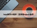 商水iapp制作小程序（怎样做app小程序）