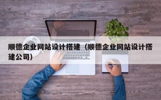商水顺德企业网站设计搭建（顺德企业网站设计搭建公司）