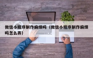 商水微信小程序制作麻烦吗（微信小程序制作麻烦吗怎么弄）