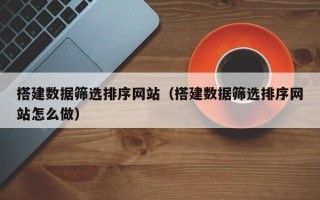 商水搭建数据筛选排序网站（搭建数据筛选排序网站怎么做）
