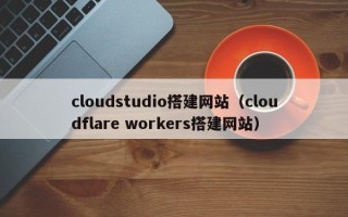 商水cloudstudio搭建网站（cloudflare workers搭建网站）